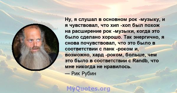 Ну, я слушал в основном рок -музыку, и я чувствовал, что хип -хоп был похож на расширение рок -музыки, когда это было сделано хорошо. Так энергично, я снова почувствовал, что это было в соответствии с панк -роком и,