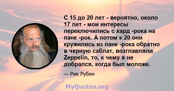 С 15 до 20 лет - вероятно, около 17 лет - мои интересы переключились с хард -рока на панк -рок. А потом к 20 они кружились из панк -рока обратно в черную саблат, возглавляли Zeppelin, то, к чему я не добрался, когда был 