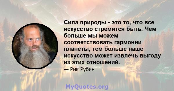 Сила природы - это то, что все искусство стремится быть. Чем больше мы можем соответствовать гармонии планеты, тем больше наше искусство может извлечь выгоду из этих отношений.