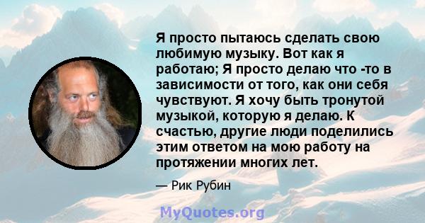 Я просто пытаюсь сделать свою любимую музыку. Вот как я работаю; Я просто делаю что -то в зависимости от того, как они себя чувствуют. Я хочу быть тронутой музыкой, которую я делаю. К счастью, другие люди поделились