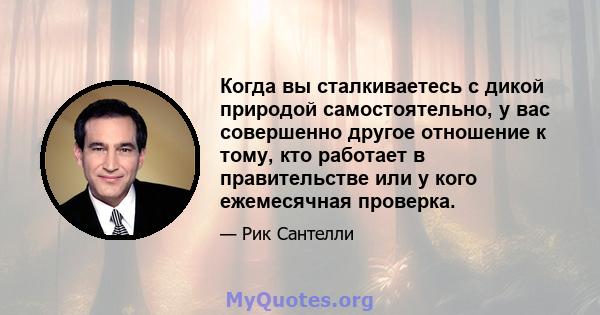 Когда вы сталкиваетесь с дикой природой самостоятельно, у вас совершенно другое отношение к тому, кто работает в правительстве или у кого ежемесячная проверка.