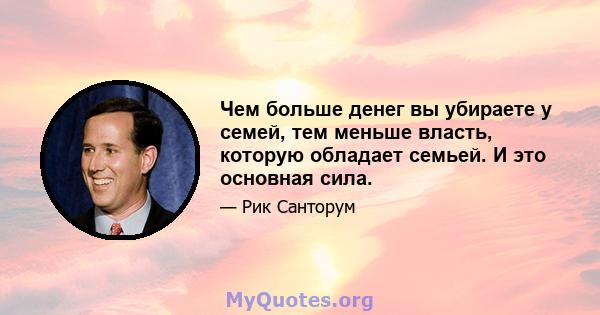 Чем больше денег вы убираете у семей, тем меньше власть, которую обладает семьей. И это основная сила.