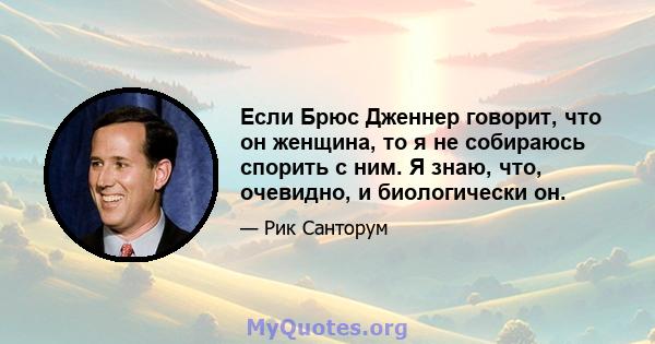 Если Брюс Дженнер говорит, что он женщина, то я не собираюсь спорить с ним. Я знаю, что, очевидно, и биологически он.