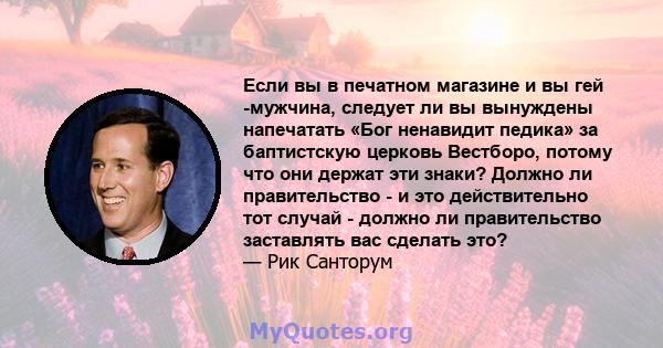 Если вы в печатном магазине и вы гей -мужчина, следует ли вы вынуждены напечатать «Бог ненавидит педика» за баптистскую церковь Вестборо, потому что они держат эти знаки? Должно ли правительство - и это действительно