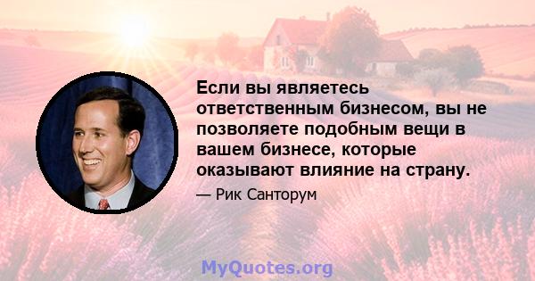 Если вы являетесь ответственным бизнесом, вы не позволяете подобным вещи в вашем бизнесе, которые оказывают влияние на страну.