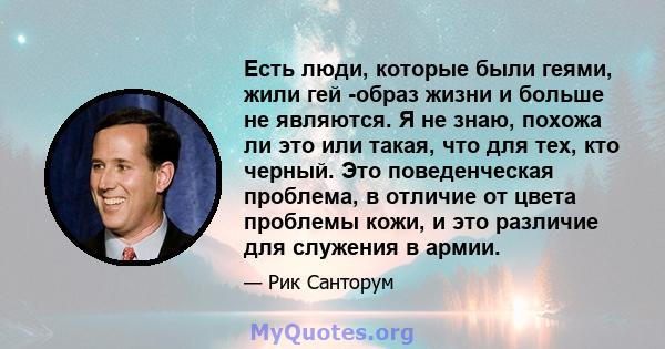 Есть люди, которые были геями, жили гей -образ жизни и больше не являются. Я не знаю, похожа ли это или такая, что для тех, кто черный. Это поведенческая проблема, в отличие от цвета проблемы кожи, и это различие для