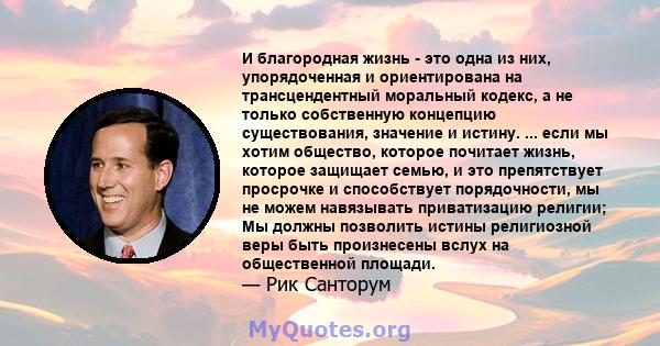 И благородная жизнь - это одна из них, упорядоченная и ориентирована на трансцендентный моральный кодекс, а не только собственную концепцию существования, значение и истину. ... если мы хотим общество, которое почитает