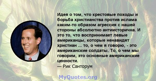 Идея о том, что крестовые походы и борьба христианства против ислама каким-то образом агрессия с нашей стороны абсолютно антиисторична. И это то, что воспринимает левые американцы, которые ненавидят христиан ... то, о