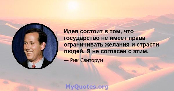 Идея состоит в том, что государство не имеет права ограничивать желания и страсти людей. Я не согласен с этим.