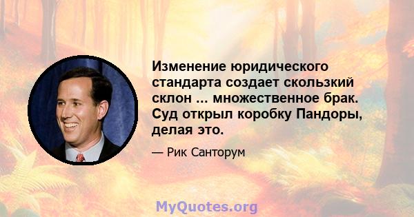 Изменение юридического стандарта создает скользкий склон ... множественное брак. Суд открыл коробку Пандоры, делая это.