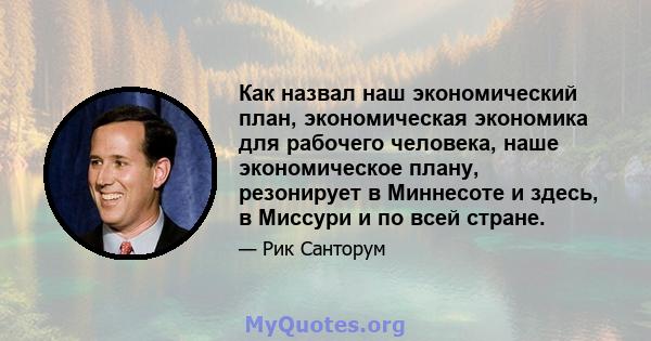 Как назвал наш экономический план, экономическая экономика для рабочего человека, наше экономическое плану, резонирует в Миннесоте и здесь, в Миссури и по всей стране.