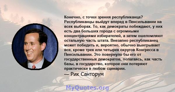 Конечно, с точки зрения республиканца? Республиканцы выйдут вперед в Пенсильвании на всех выборах. То, как демократы побеждают, у них есть два больших города с огромными концентрациями избирателей, а затем ошеломляют