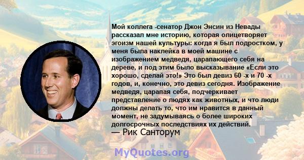 Мой коллега -сенатор Джон Энсин из Невады рассказал мне историю, которая олицетворяет эгоизм нашей культуры: когда я был подростком, у меня была наклейка в моей машине с изображением медведя, царапающего себя на дереве, 