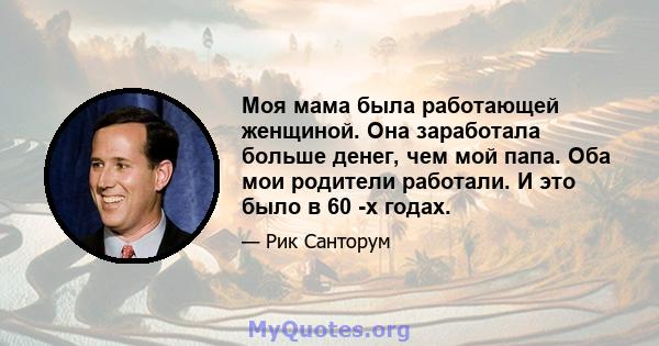 Моя мама была работающей женщиной. Она заработала больше денег, чем мой папа. Оба мои родители работали. И это было в 60 -х годах.