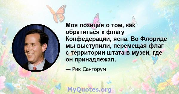 Моя позиция о том, как обратиться к флагу Конфедерации, ясна. Во Флориде мы выступили, перемещая флаг с территории штата в музей, где он принадлежал.