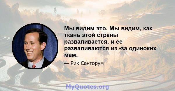 Мы видим это. Мы видим, как ткань этой страны разваливается, и ее разваливаются из -за одиноких мам.