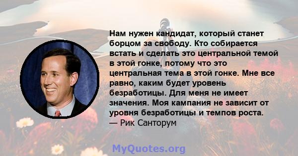 Нам нужен кандидат, который станет борцом за свободу. Кто собирается встать и сделать это центральной темой в этой гонке, потому что это центральная тема в этой гонке. Мне все равно, каким будет уровень безработицы. Для 