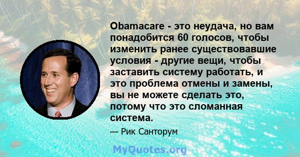 Obamacare - это неудача, но вам понадобится 60 голосов, чтобы изменить ранее существовавшие условия - другие вещи, чтобы заставить систему работать, и это проблема отмены и замены, вы не можете сделать это, потому что