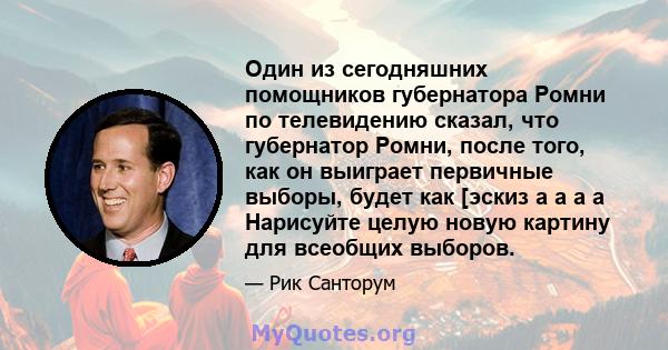 Один из сегодняшних помощников губернатора Ромни по телевидению сказал, что губернатор Ромни, после того, как он выиграет первичные выборы, будет как [эскиз a a a a Нарисуйте целую новую картину для всеобщих выборов.