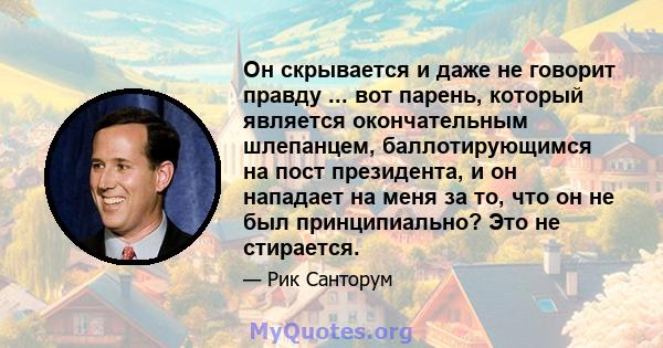 Он скрывается и даже не говорит правду ... вот парень, который является окончательным шлепанцем, баллотирующимся на пост президента, и он нападает на меня за то, что он не был принципиально? Это не стирается.