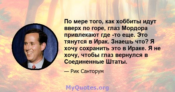 По мере того, как хоббиты идут вверх по горе, глаз Мордора привлекают где -то еще. Это тянутся в Ирак. Знаешь что? Я хочу сохранить это в Ираке. Я не хочу, чтобы глаз вернулся в Соединенные Штаты.