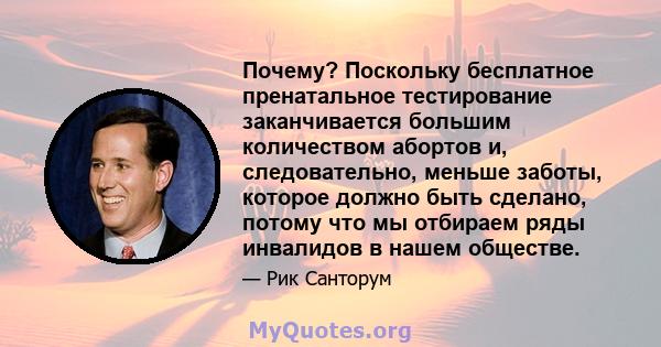 Почему? Поскольку бесплатное пренатальное тестирование заканчивается большим количеством абортов и, следовательно, меньше заботы, которое должно быть сделано, потому что мы отбираем ряды инвалидов в нашем обществе.