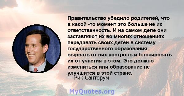 Правительство убедило родителей, что в какой -то момент это больше не их ответственность. И на самом деле они заставляют их во многих отношениях передавать своих детей в систему государственного образования, вырвать от