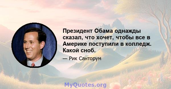 Президент Обама однажды сказал, что хочет, чтобы все в Америке поступили в колледж. Какой сноб.