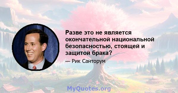 Разве это не является окончательной национальной безопасностью, стоящей и защитой брака?