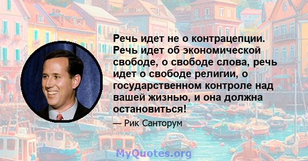 Речь идет не о контрацепции. Речь идет об экономической свободе, о свободе слова, речь идет о свободе религии, о государственном контроле над вашей жизнью, и она должна остановиться!