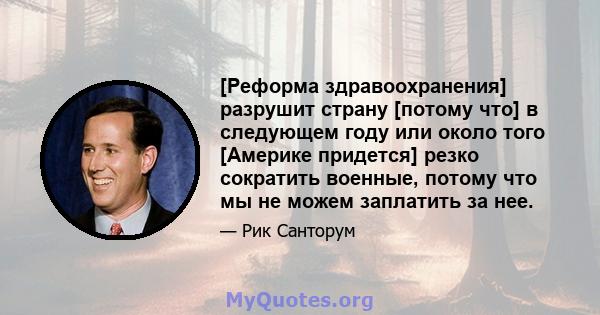 [Реформа здравоохранения] разрушит страну [потому что] в следующем году или около того [Америке придется] резко сократить военные, потому что мы не можем заплатить за нее.