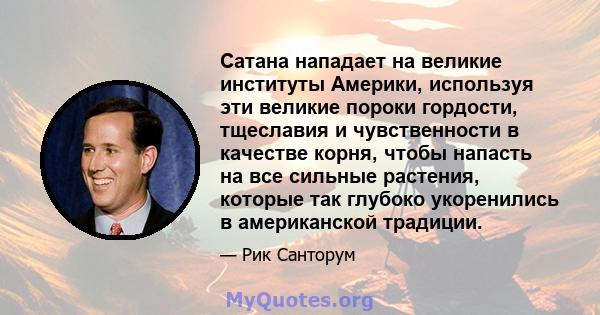 Сатана нападает на великие институты Америки, используя эти великие пороки гордости, тщеславия и чувственности в качестве корня, чтобы напасть на все сильные растения, которые так глубоко укоренились в американской