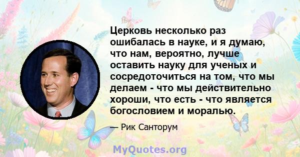 Церковь несколько раз ошибалась в науке, и я думаю, что нам, вероятно, лучше оставить науку для ученых и сосредоточиться на том, что мы делаем - что мы действительно хороши, что есть - что является богословием и моралью.