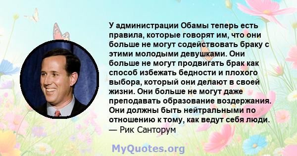 У администрации Обамы теперь есть правила, которые говорят им, что они больше не могут содействовать браку с этими молодыми девушками. Они больше не могут продвигать брак как способ избежать бедности и плохого выбора,