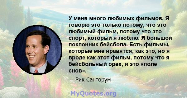 У меня много любимых фильмов. Я говорю это только потому, что это любимый фильм, потому что это спорт, который я люблю. Я большой поклонник бейсбола. Есть фильмы, которые мне нравятся, как это, но я вроде как этот