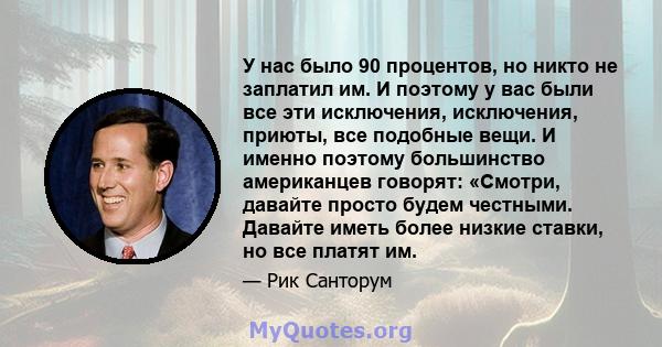 У нас было 90 процентов, но никто не заплатил им. И поэтому у вас были все эти исключения, исключения, приюты, все подобные вещи. И именно поэтому большинство американцев говорят: «Смотри, давайте просто будем честными. 