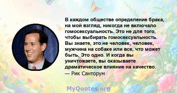 В каждом обществе определение брака, на мой взгляд, никогда не включало гомосексуальность. Это не для того, чтобы выбирать гомосексуальность. Вы знаете, это не человек, человек, мужчина на собаке или все, что может