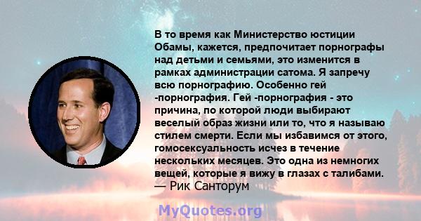 В то время как Министерство юстиции Обамы, кажется, предпочитает порнографы над детьми и семьями, это изменится в рамках администрации сатома. Я запречу всю порнографию. Особенно гей -порнография. Гей -порнография - это 