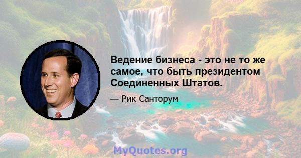 Ведение бизнеса - это не то же самое, что быть президентом Соединенных Штатов.