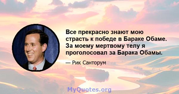 Все прекрасно знают мою страсть к победе в Бараке Обаме. За моему мертвому телу я проголосовал за Барака Обамы.