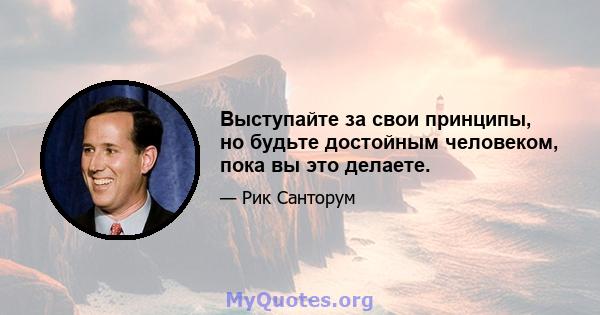 Выступайте за свои принципы, но будьте достойным человеком, пока вы это делаете.