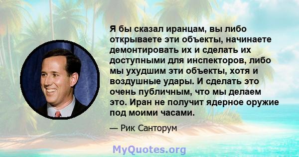 Я бы сказал иранцам, вы либо открываете эти объекты, начинаете демонтировать их и сделать их доступными для инспекторов, либо мы ухудшим эти объекты, хотя и воздушные удары. И сделать это очень публичным, что мы делаем