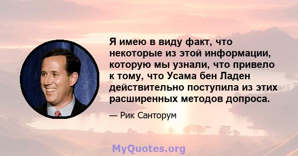 Я имею в виду факт, что некоторые из этой информации, которую мы узнали, что привело к тому, что Усама бен Ладен действительно поступила из этих расширенных методов допроса.