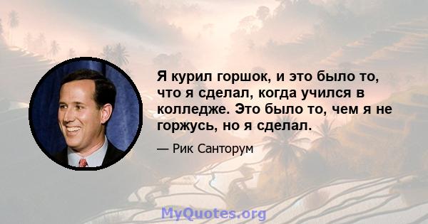 Я курил горшок, и это было то, что я сделал, когда учился в колледже. Это было то, чем я не горжусь, но я сделал.