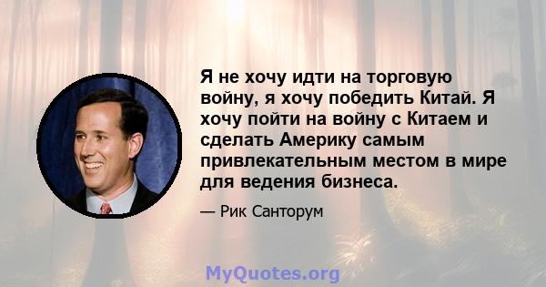 Я не хочу идти на торговую войну, я хочу победить Китай. Я хочу пойти на войну с Китаем и сделать Америку самым привлекательным местом в мире для ведения бизнеса.