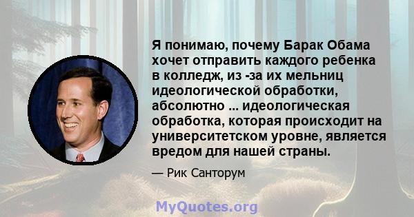 Я понимаю, почему Барак Обама хочет отправить каждого ребенка в колледж, из -за их мельниц идеологической обработки, абсолютно ... идеологическая обработка, которая происходит на университетском уровне, является вредом