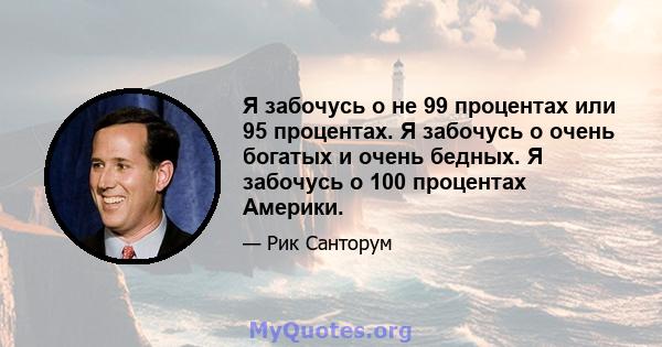 Я забочусь о не 99 процентах или 95 процентах. Я забочусь о очень богатых и очень бедных. Я забочусь о 100 процентах Америки.