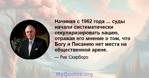 Начиная с 1962 года ... суды начали систематически секуляризировать нацию, отражая его мнение о том, что Богу и Писанию нет места на общественной арене.