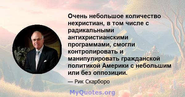 Очень небольшое количество нехристиан, в том числе с радикальными антихристианскими программами, смогли контролировать и манипулировать гражданской политикой Америки с небольшим или без оппозиции.