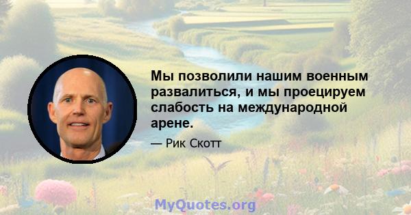 Мы позволили нашим военным развалиться, и мы проецируем слабость на международной арене.